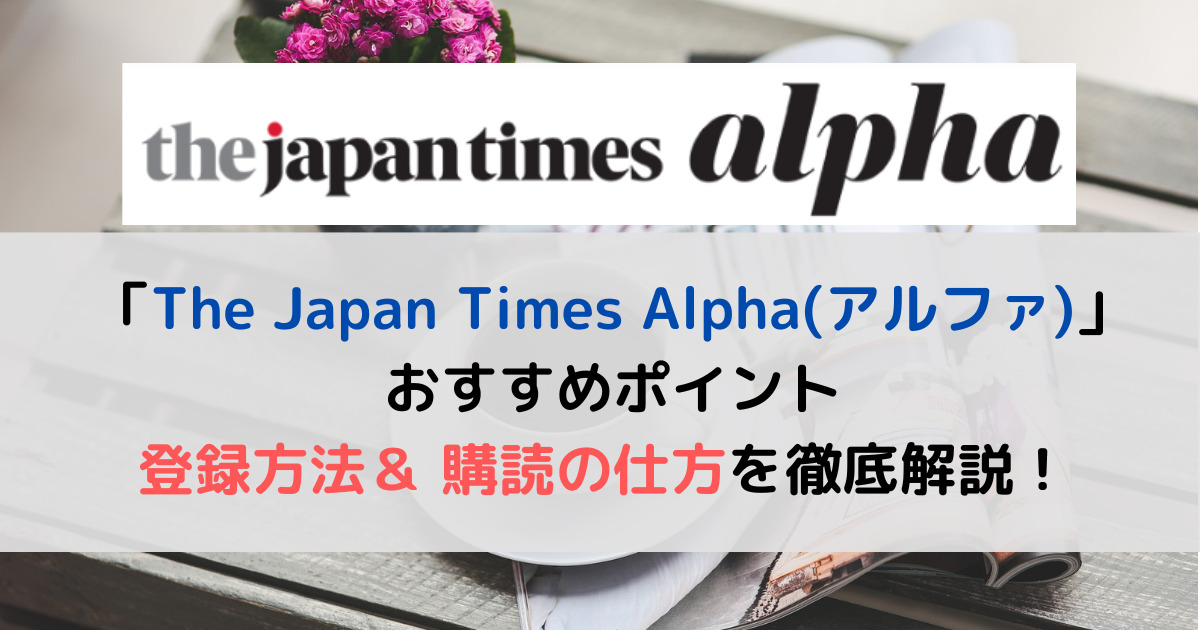 英字新聞「The Japan Times Alpha(アルファ)」の登録方法、購読の仕方を徹底解説！